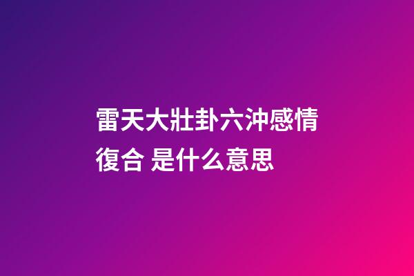雷天大壯卦六沖感情復合 是什么意思